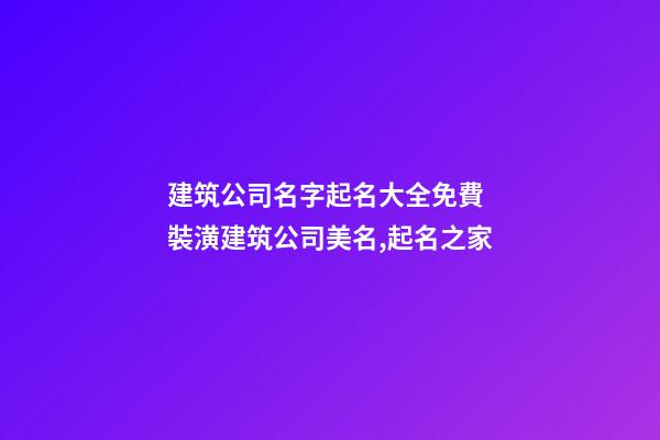 建筑公司名字起名大全免費 裝潢建筑公司美名,起名之家-第1張-公司起名-玄機派